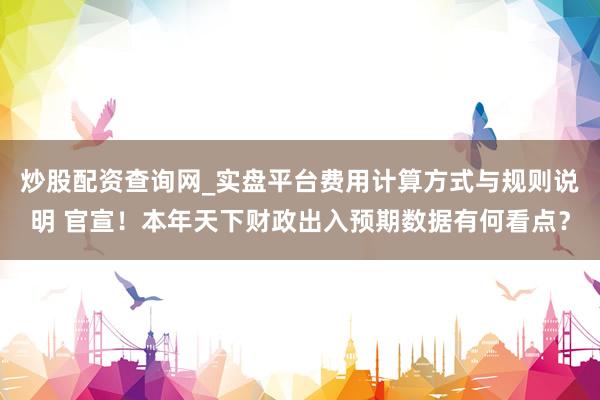 炒股配资查询网_实盘平台费用计算方式与规则说明 官宣!本年天下财政出入预期数据有何看点?