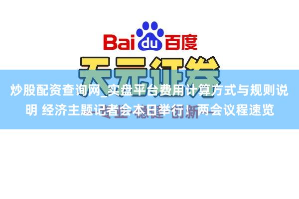 炒股配资查询网_实盘平台费用计算方式与规则说明 经济主题记者会本日举行!两会议程速览