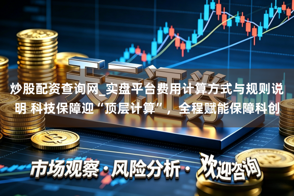 炒股配资查询网_实盘平台费用计算方式与规则说明 科技保障迎“顶层计算”，全程赋能保障科创