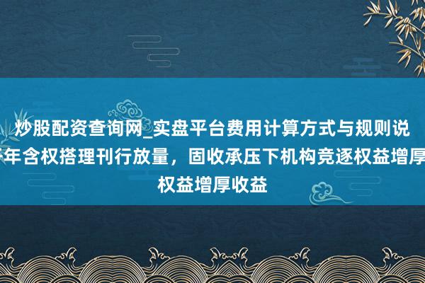 炒股配资查询网_实盘平台费用计算方式与规则说明 开年含权搭理刊行放量，固收承压下机构竞逐权益增厚收益