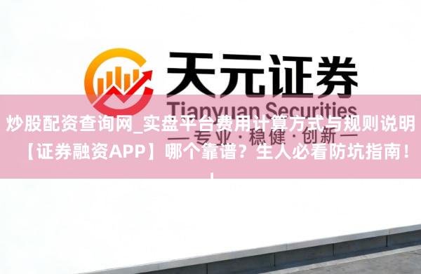炒股配资查询网_实盘平台费用计算方式与规则说明 【证券融资APP】哪个靠谱？生人必看防坑指南！