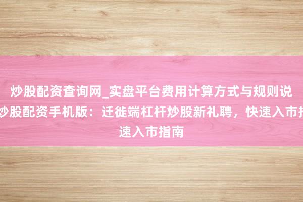 炒股配资查询网_实盘平台费用计算方式与规则说明 炒股配资手机版:迁徙端杠杆炒股新礼聘,快速入市指南