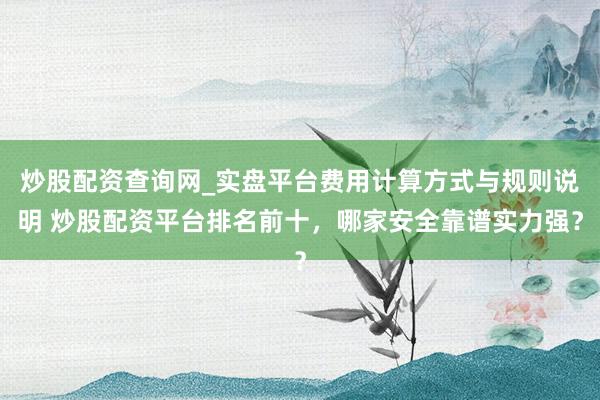 炒股配资查询网_实盘平台费用计算方式与规则说明 炒股配资平台排名前十,哪家安全靠谱实力强?