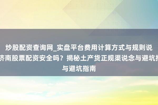 炒股配资查询网_实盘平台费用计算方式与规则说明 济南股票配资安全吗？揭秘土产货正规渠说念与避坑指南