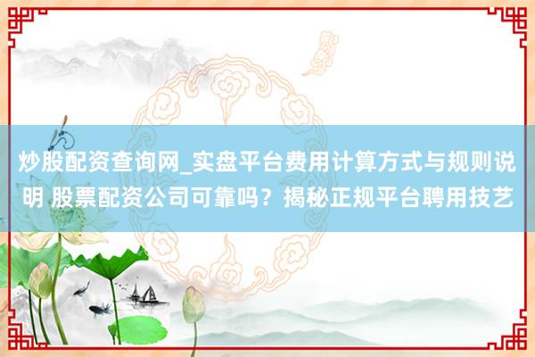 炒股配资查询网_实盘平台费用计算方式与规则说明 股票配资公司可靠吗？揭秘正规平台聘用技艺