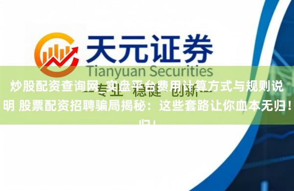 炒股配资查询网_实盘平台费用计算方式与规则说明 股票配资招聘骗局揭秘：这些套路让你血本无归！