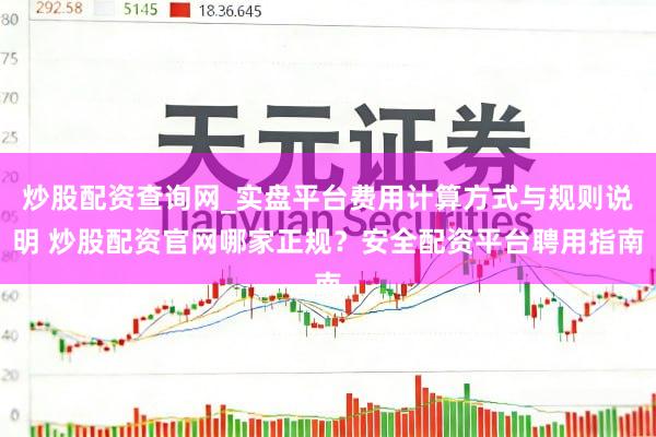 炒股配资查询网_实盘平台费用计算方式与规则说明 炒股配资官网哪家正规？安全配资平台聘用指南