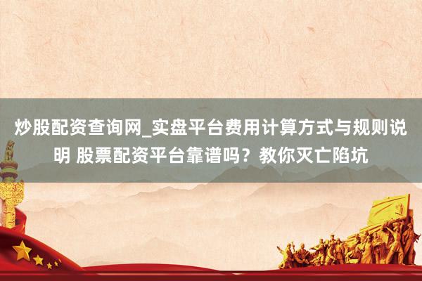 炒股配资查询网_实盘平台费用计算方式与规则说明 股票配资平台靠谱吗？教你灭亡陷坑