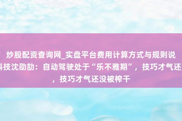 炒股配资查询网_实盘平台费用计算方式与规则说明 卓驭科技沈劭劼：自动驾驶处于“乐不雅期”，技巧才气还没被榨干
