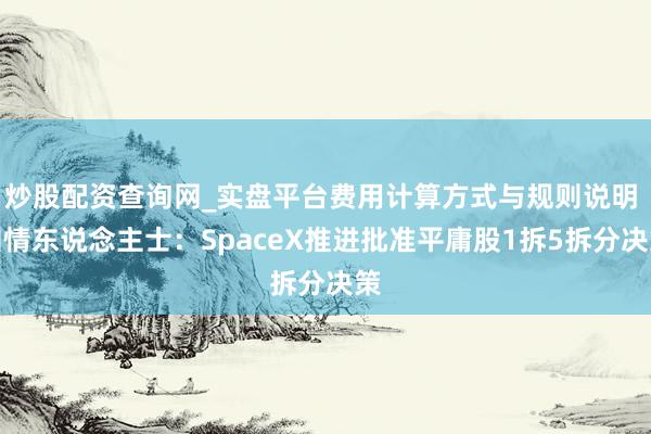 炒股配资查询网_实盘平台费用计算方式与规则说明 知情东说念主士：SpaceX推进批准平庸股1拆5拆分决策