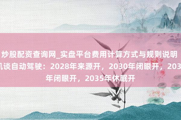 炒股配资查询网_实盘平台费用计算方式与规则说明 地平线余凯谈自动驾驶：2028年来源开，2030年闭眼开，2035年休眠开