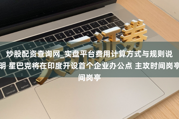 炒股配资查询网_实盘平台费用计算方式与规则说明 星巴克将在印度开设首个企业办公点 主攻时间岗亭