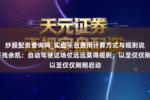 炒股配资查询网_实盘平台费用计算方式与规则说明 地平线余凯：自动驾驶这场仗远远莫得规则，以至仅仅刚刚启动