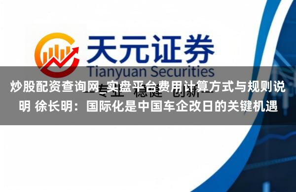 炒股配资查询网_实盘平台费用计算方式与规则说明 徐长明：国际化是中国车企改日的关键机遇