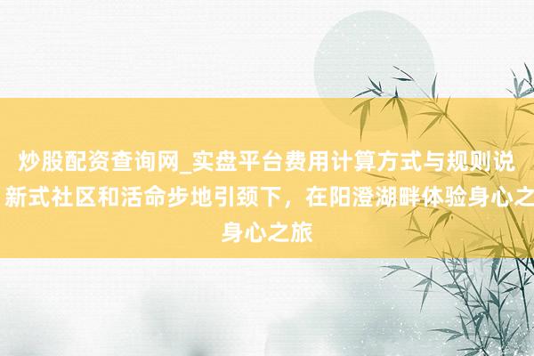 炒股配资查询网_实盘平台费用计算方式与规则说明 新式社区和活命步地引颈下,在阳澄湖畔体验身心之旅