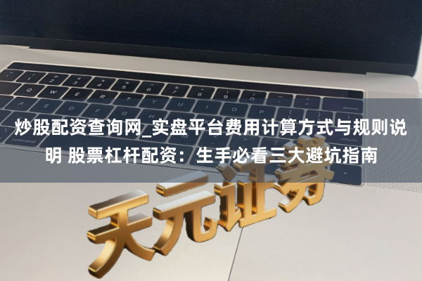 炒股配资查询网_实盘平台费用计算方式与规则说明 股票杠杆配资：生手必看三大避坑指南
