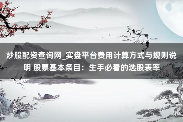 炒股配资查询网_实盘平台费用计算方式与规则说明 股票基本条目:生手必看的选股表率