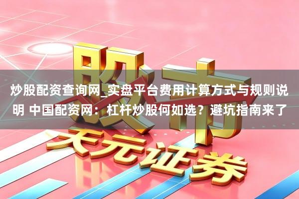 炒股配资查询网_实盘平台费用计算方式与规则说明 中国配资网：杠杆炒股何如选？避坑指南来了