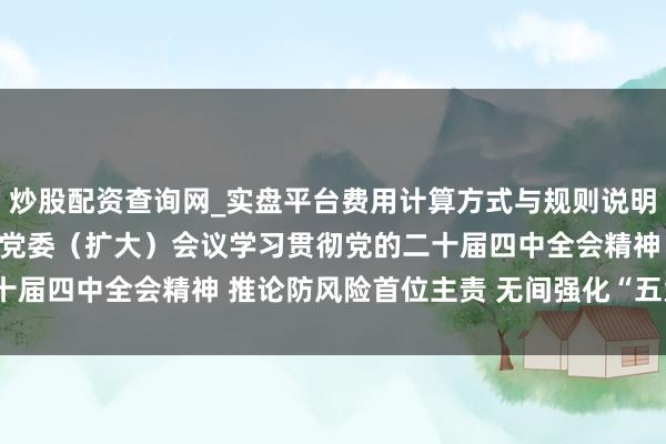炒股配资查询网_实盘平台费用计算方式与规则说明 国度金融监督惩处总局党委（扩大）会议学习贯彻党的二十届四中全会精神 推论防风险首位主责 无间强化“五大监管”