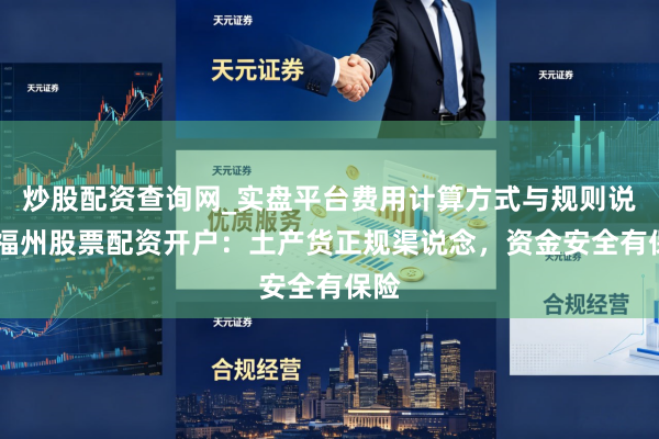 炒股配资查询网_实盘平台费用计算方式与规则说明 福州股票配资开户：土产货正规渠说念，资金安全有保险