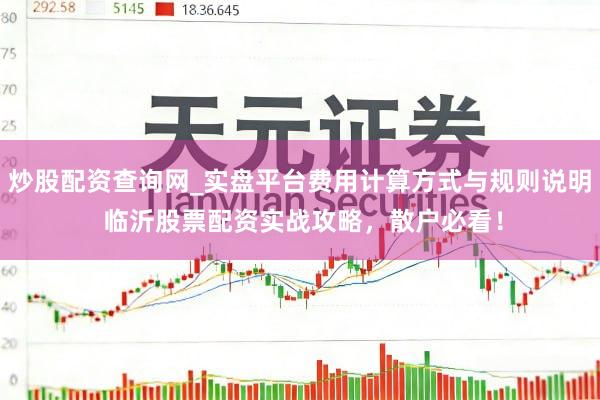 炒股配资查询网_实盘平台费用计算方式与规则说明 临沂股票配资实战攻略，散户必看！