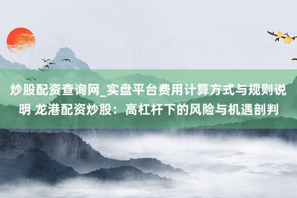 炒股配资查询网_实盘平台费用计算方式与规则说明 龙港配资炒股:高杠杆下的风险与机遇剖判