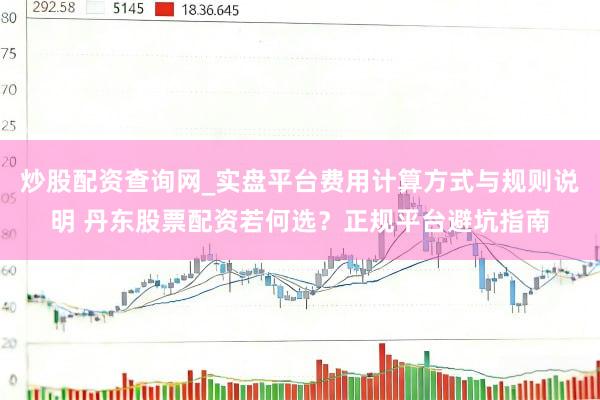 炒股配资查询网_实盘平台费用计算方式与规则说明 丹东股票配资若何选？正规平台避坑指南