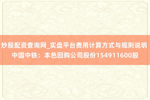 炒股配资查询网_实盘平台费用计算方式与规则说明 中国中铁：本色回购公司股份154911600股