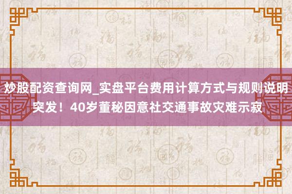 炒股配资查询网_实盘平台费用计算方式与规则说明 突发！40岁董秘因意社交通事故灾难示寂