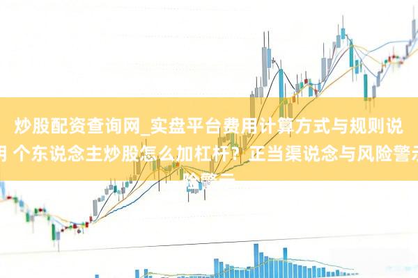 炒股配资查询网_实盘平台费用计算方式与规则说明 个东说念主炒股怎么加杠杆?正当渠说念与风险警示