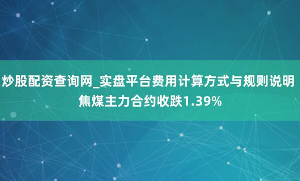 炒股配资查询网_实盘平台费用计算方式与规则说明 焦煤主力合约收跌1.39%