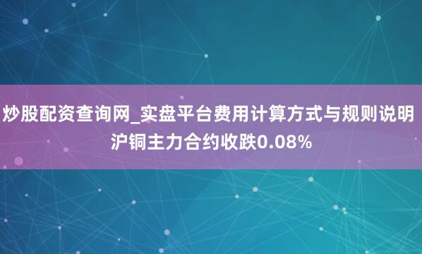 炒股配资查询网_实盘平台费用计算方式与规则说明 沪铜主力合约收跌0.08%