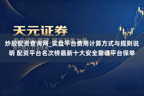 炒股配资查询网_实盘平台费用计算方式与规则说明 配资平台名次榜最新十大安全靠谱平台保举