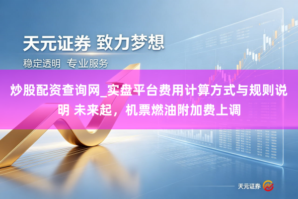 炒股配资查询网_实盘平台费用计算方式与规则说明 未来起，机票燃油附加费上调