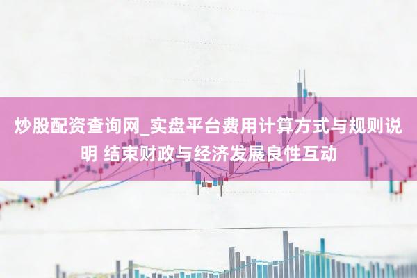 炒股配资查询网_实盘平台费用计算方式与规则说明 结束财政与经济发展良性互动