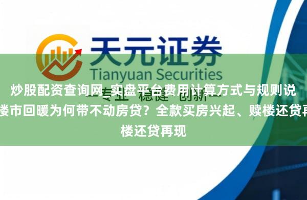 炒股配资查询网_实盘平台费用计算方式与规则说明 楼市回暖为何带不动房贷？全款买房兴起、赎楼还贷再现