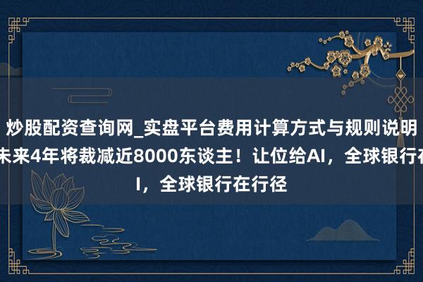 炒股配资查询网_实盘平台费用计算方式与规则说明 渣打未来4年将裁减近8000东谈主！让位给AI，全球银行在行径