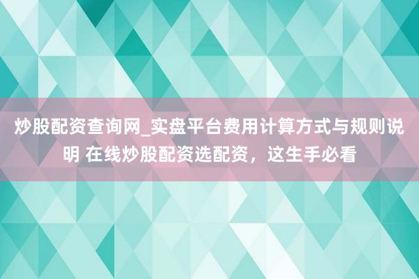 炒股配资查询网_实盘平台费用计算方式与规则说明 在线炒股配资选配资，这生手必看