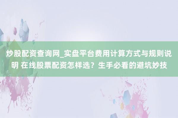 炒股配资查询网_实盘平台费用计算方式与规则说明 在线股票配资怎样选？生手必看的避坑妙技
