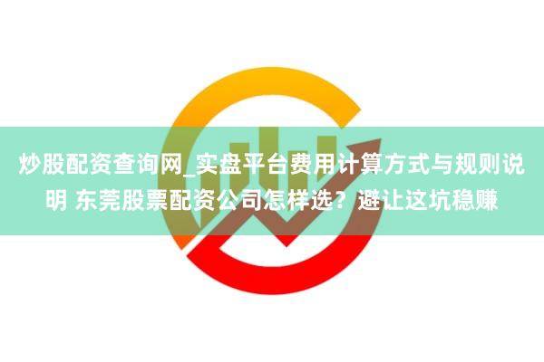 炒股配资查询网_实盘平台费用计算方式与规则说明 东莞股票配资公司怎样选？避让这坑稳赚