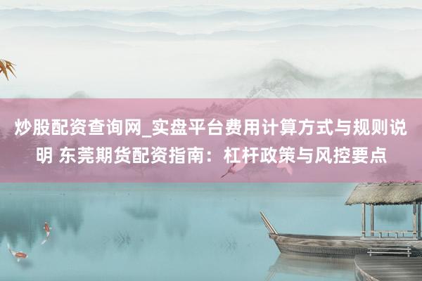 炒股配资查询网_实盘平台费用计算方式与规则说明 东莞期货配资指南：杠杆政策与风控要点