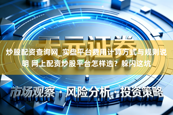 炒股配资查询网_实盘平台费用计算方式与规则说明 网上配资炒股平台怎样选？躲闪这坑