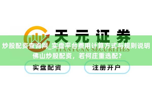 炒股配资查询网_实盘平台费用计算方式与规则说明 佛山炒股配资，若何庄重选配？