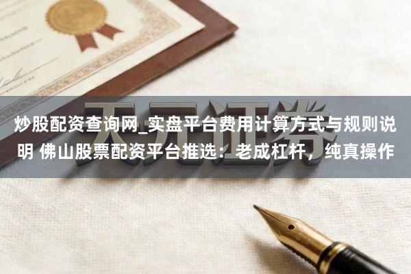 炒股配资查询网_实盘平台费用计算方式与规则说明 佛山股票配资平台推选：老成杠杆，纯真操作