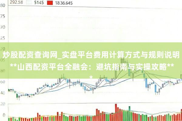 炒股配资查询网_实盘平台费用计算方式与规则说明 **山西配资平台全融会：避坑指南与实操攻略**