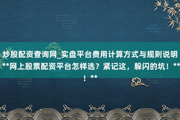 炒股配资查询网_实盘平台费用计算方式与规则说明 **网上股票配资平台怎样选？紧记这，躲闪的坑！**