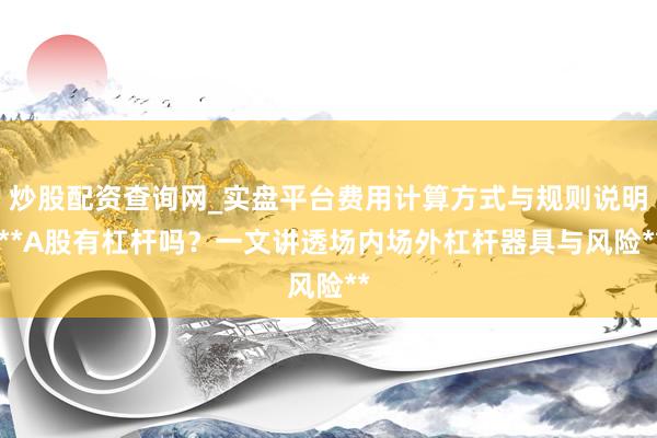 炒股配资查询网_实盘平台费用计算方式与规则说明 **A股有杠杆吗？一文讲透场内场外杠杆器具与风险**