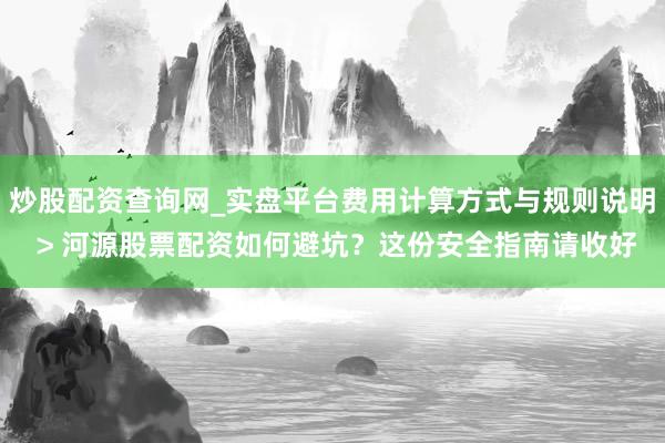 炒股配资查询网_实盘平台费用计算方式与规则说明 > 河源股票配资如何避坑？这份安全指南请收好