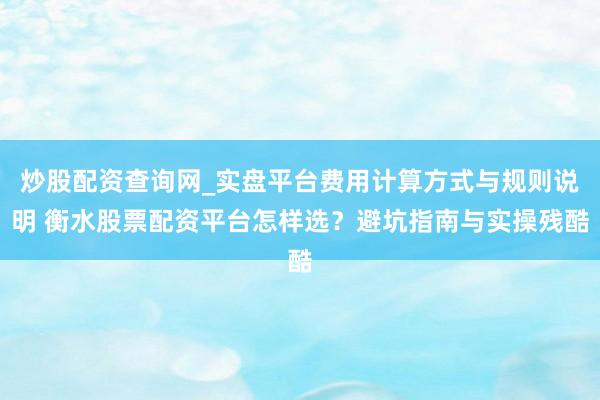 炒股配资查询网_实盘平台费用计算方式与规则说明 衡水股票配资平台怎样选？避坑指南与实操残酷