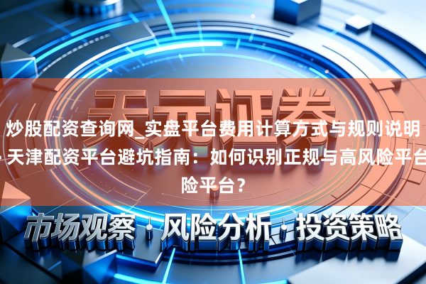 炒股配资查询网_实盘平台费用计算方式与规则说明 > 天津配资平台避坑指南：如何识别正规与高风险平台？